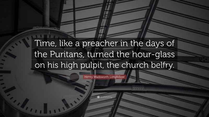 Henry Wadsworth Longfellow Quote: “Time, like a preacher in the days of the Puritans, turned the hour-glass on his high pulpit, the church belfry.”