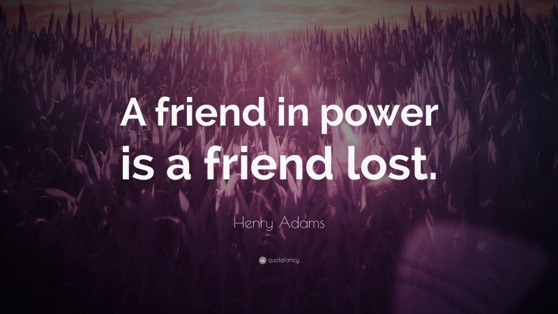 Henry Adams Quote: “A friend in power is a friend lost.”