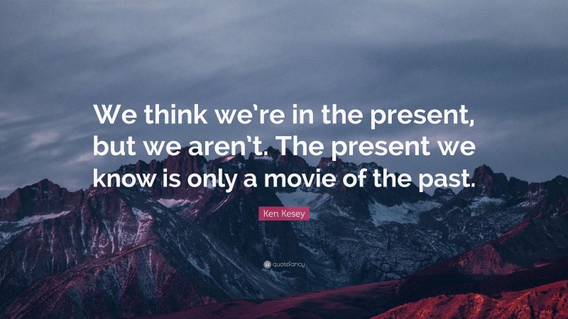 Ken Kesey Quote: “We think we’re in the present, but we aren’t. The present we know is only a movie of the past.”