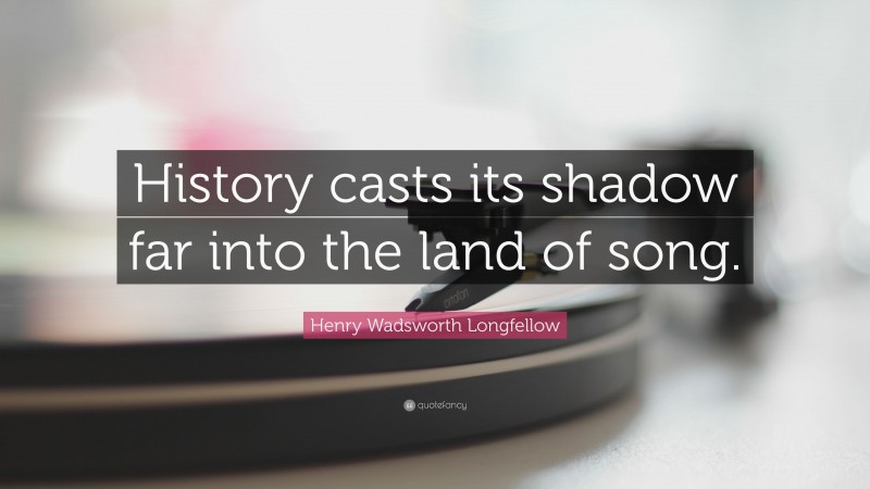 Henry Wadsworth Longfellow Quote: “History casts its shadow far into the land of song.”