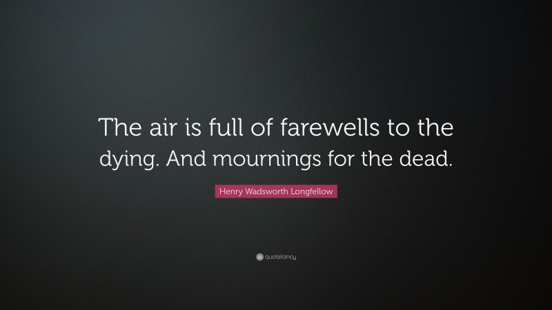 Henry Wadsworth Longfellow Quote: “The air is full of farewells to the dying. And mournings for the dead.”