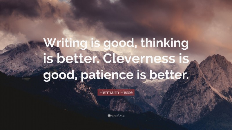 Hermann Hesse Quote: “Writing is good, thinking is better. Cleverness is good, patience is better.”