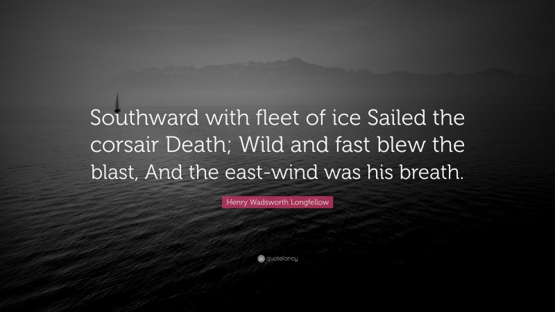 Henry Wadsworth Longfellow Quote: “Southward with fleet of ice Sailed the corsair Death; Wild and fast blew the blast, And the east-wind was his breath.”