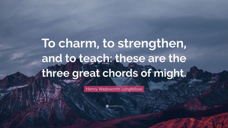 Henry Wadsworth Longfellow Quote: “To charm, to strengthen, and to teach: these are the three great chords of might.”