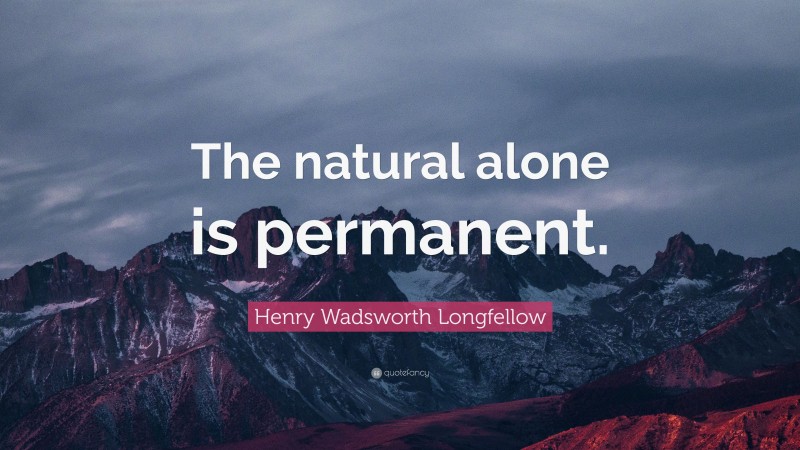Henry Wadsworth Longfellow Quote: “The natural alone is permanent.”
