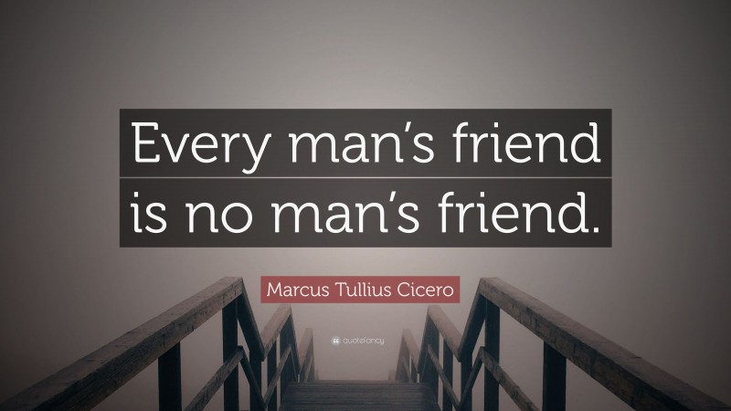 Marcus Tullius Cicero Quote: “Every man’s friend is no man’s friend.”