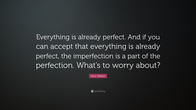 Alice Walker Quote: “Everything is already perfect. And if you can accept that everything is already perfect, the imperfection is a part of the perfection. What’s to worry about?”