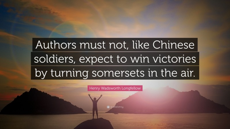 Henry Wadsworth Longfellow Quote: “Authors must not, like Chinese soldiers, expect to win victories by turning somersets in the air.”