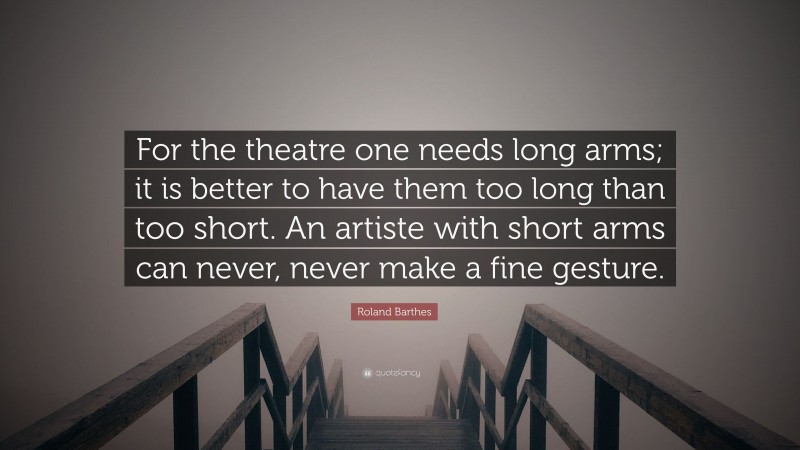 Roland Barthes Quote: “For the theatre one needs long arms; it is better to have them too long than too short. An artiste with short arms can never, never make a fine gesture.”