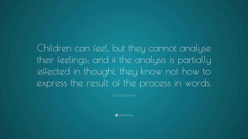 Charlotte Brontë Quote: “Children can feel, but they cannot analyse their feelings; and if the analysis is partially effected in thought, they know not how to express the result of the process in words.”