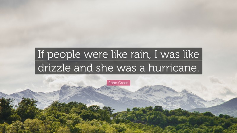 John Green Quote: “If people were like rain, I was like drizzle and she was a hurricane.”