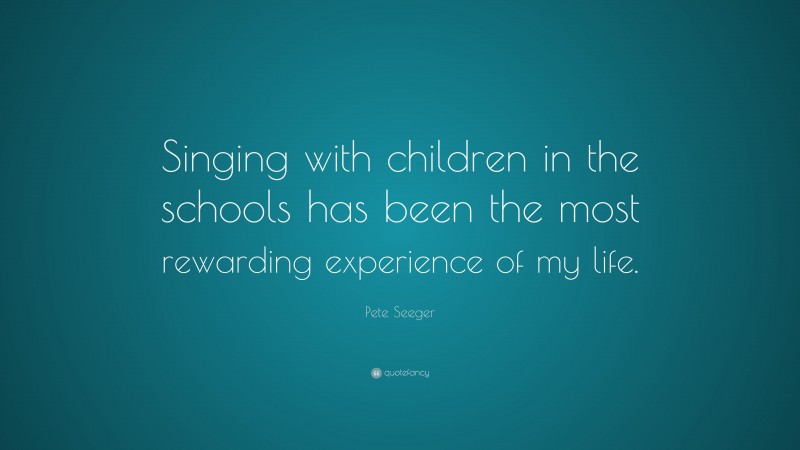 Pete Seeger Quote: “Singing with children in the schools has been the most rewarding experience of my life.”