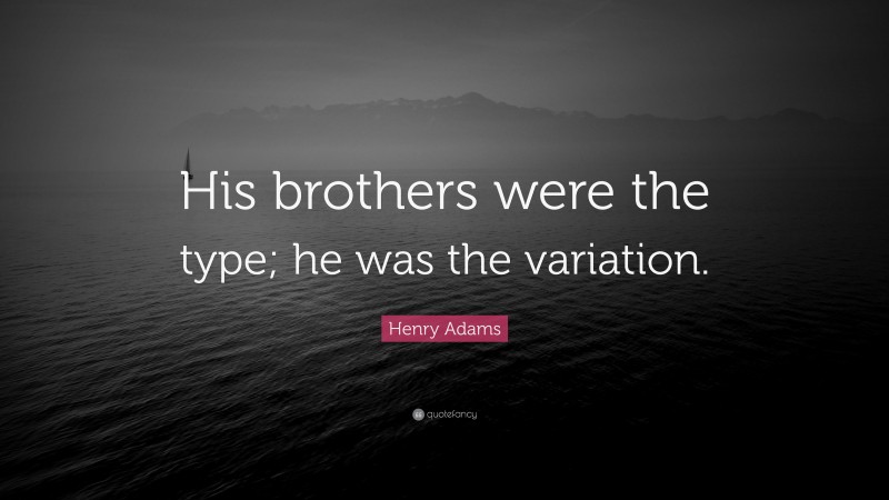 Henry Adams Quote: “His brothers were the type; he was the variation.”