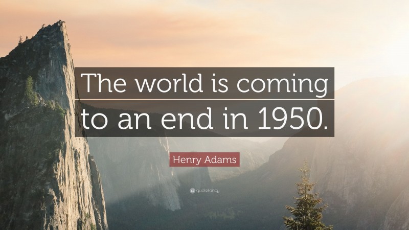 Henry Adams Quote: “The world is coming to an end in 1950.”