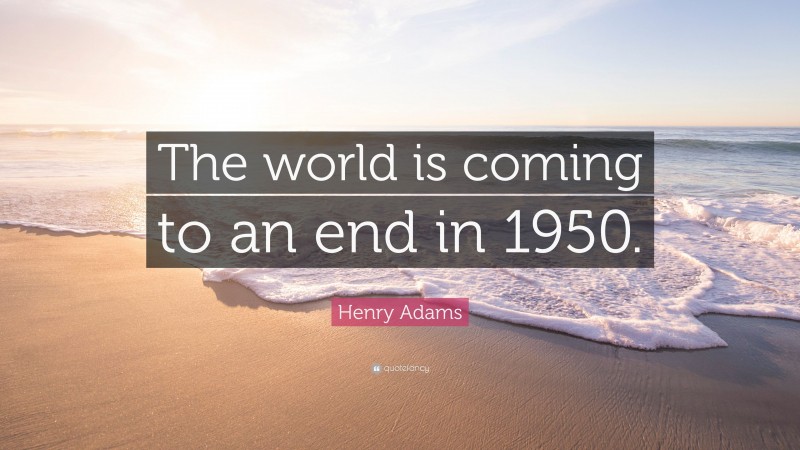 Henry Adams Quote: “The world is coming to an end in 1950.”