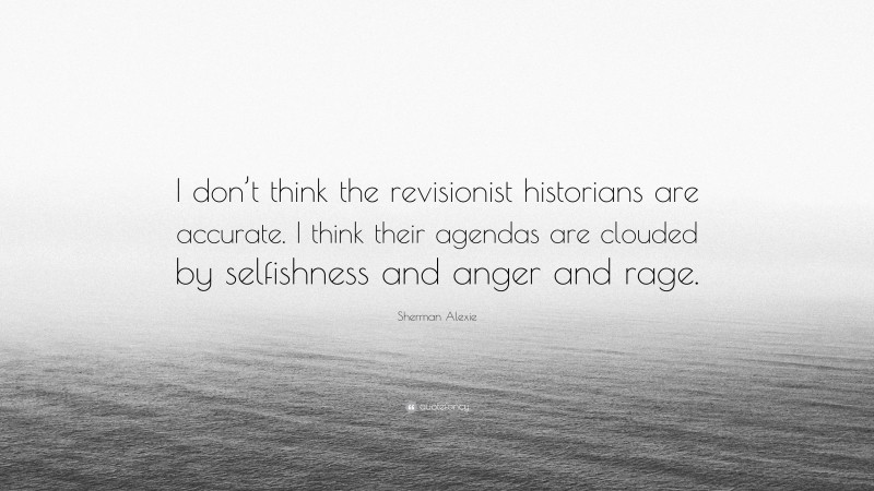 Sherman Alexie Quote: “I don’t think the revisionist historians are accurate. I think their agendas are clouded by selfishness and anger and rage.”