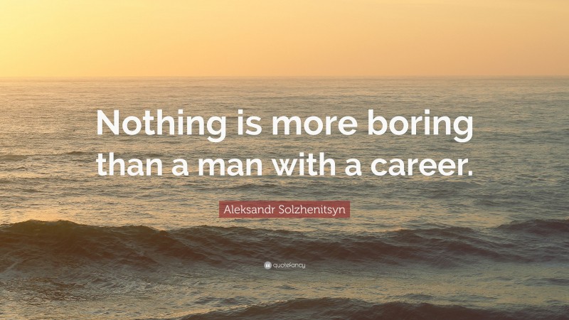 Aleksandr Solzhenitsyn Quote: “Nothing is more boring than a man with a career.”