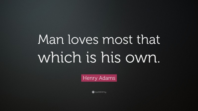 Henry Adams Quote: “Man loves most that which is his own.”