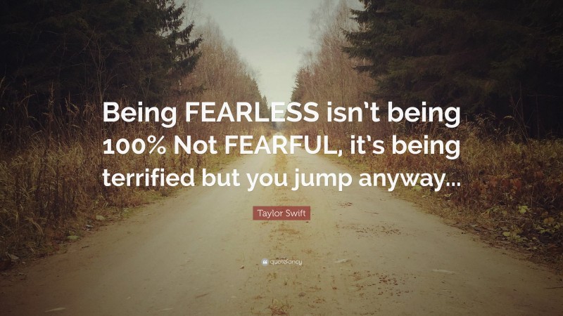 Taylor Swift Quote: “Being FEARLESS isn’t being 100% Not FEARFUL, it’s being terrified but you jump anyway...”