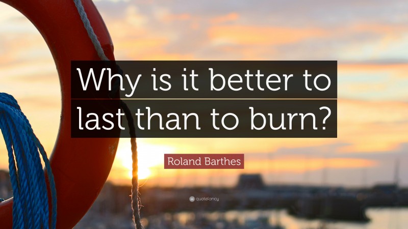 Roland Barthes Quote: “Why is it better to last than to burn?”