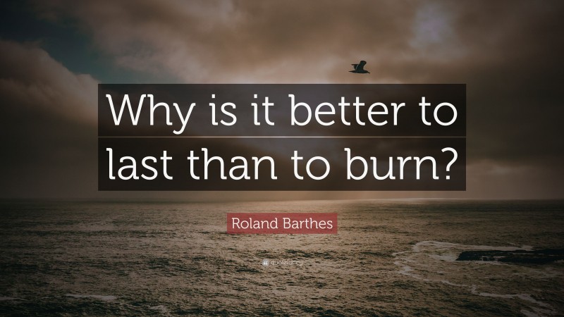 Roland Barthes Quote: “Why is it better to last than to burn?”