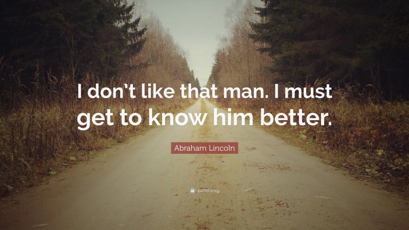 Abraham Lincoln Quote: “I don’t like that man. I must get to know him ...