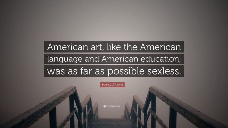 Henry Adams Quote: “American art, like the American language and American education, was as far as possible sexless.”