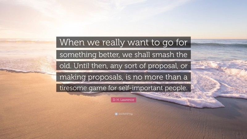 D. H. Lawrence Quote: “When we really want to go for something better, we shall smash the old. Until then, any sort of proposal, or making proposals, is no more than a tiresome game for self-important people.”