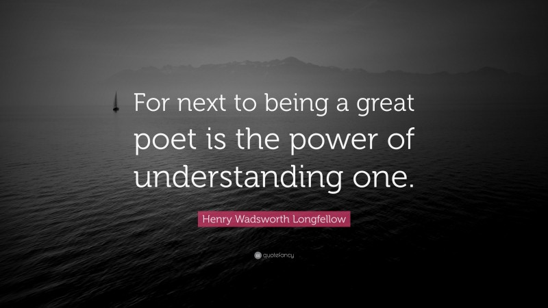 Henry Wadsworth Longfellow Quote: “For next to being a great poet is the power of understanding one.”