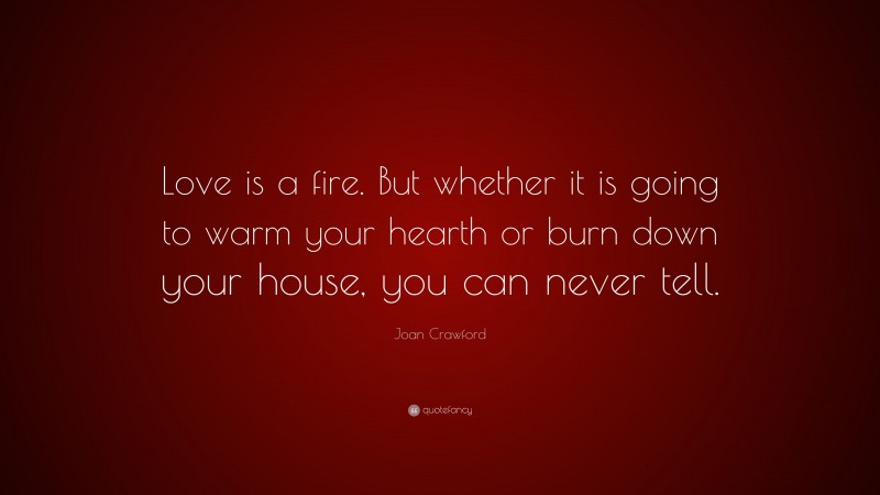 Joan Crawford Quote: “Love is a fire. But whether it is going to warm your hearth or burn down your house, you can never tell.”