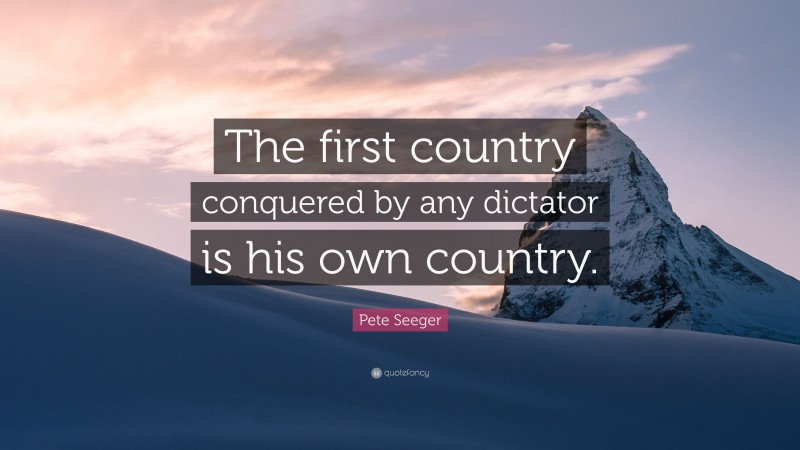 Pete Seeger Quote: “The first country conquered by any dictator is his own country.”