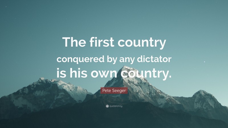 Pete Seeger Quote: “The first country conquered by any dictator is his own country.”