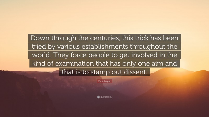 Pete Seeger Quote: “Down through the centuries, this trick has been tried by various establishments throughout the world. They force people to get involved in the kind of examination that has only one aim and that is to stamp out dissent.”