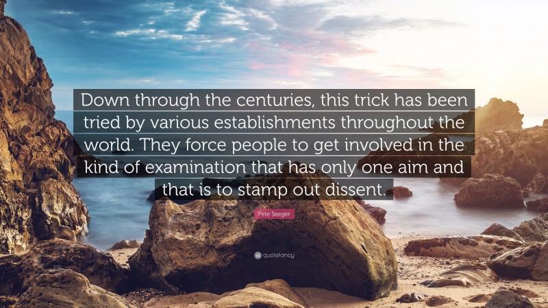 Pete Seeger Quote: “Down through the centuries, this trick has been tried by various establishments throughout the world. They force people to get involved in the kind of examination that has only one aim and that is to stamp out dissent.”