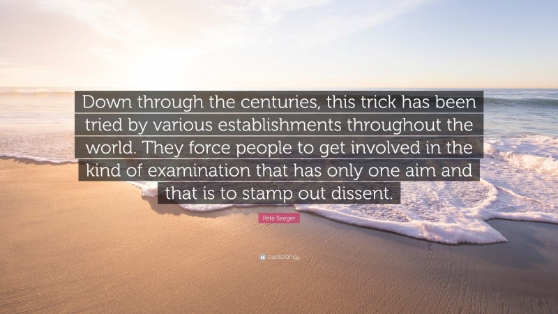 Pete Seeger Quote: “Down through the centuries, this trick has been tried by various establishments throughout the world. They force people to get involved in the kind of examination that has only one aim and that is to stamp out dissent.”