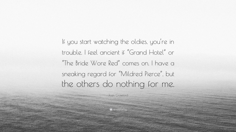 Joan Crawford Quote: “If you start watching the oldies, you’re in trouble. I feel ancient if “Grand Hotel” or “The Bride Wore Red” comes on. I have a sneaking regard for “Mildred Pierce”, but the others do nothing for me.”