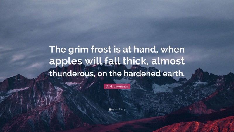 D. H. Lawrence Quote: “The grim frost is at hand, when apples will fall thick, almost thunderous, on the hardened earth.”