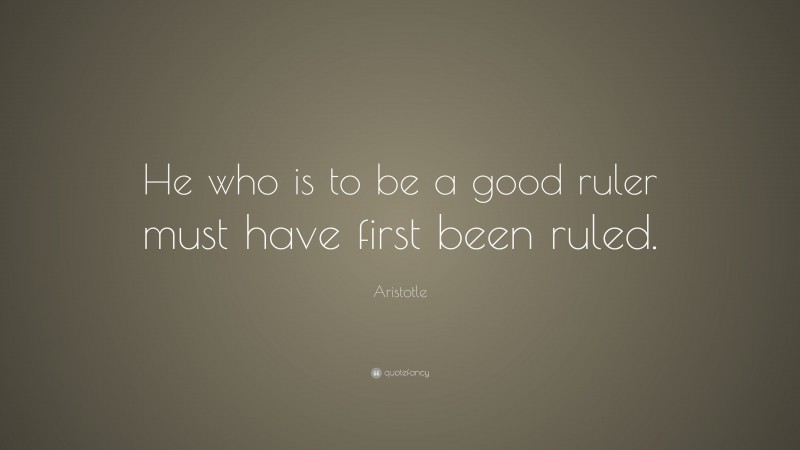 Aristotle Quote: “He who is to be a good ruler must have first been ruled.”