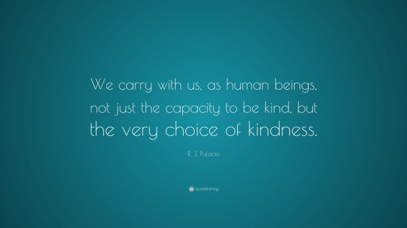 R. J. Palacio Quote: “We carry with us, as human beings, not just the capacity to be kind, but the very choice of kindness.”
