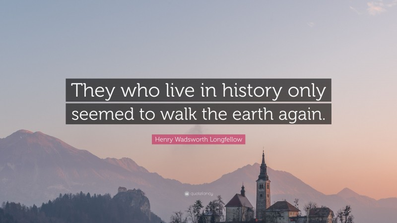 Henry Wadsworth Longfellow Quote: “They who live in history only seemed to walk the earth again.”