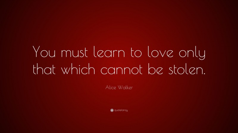 Alice Walker Quote: “You must learn to love only that which cannot be stolen.”