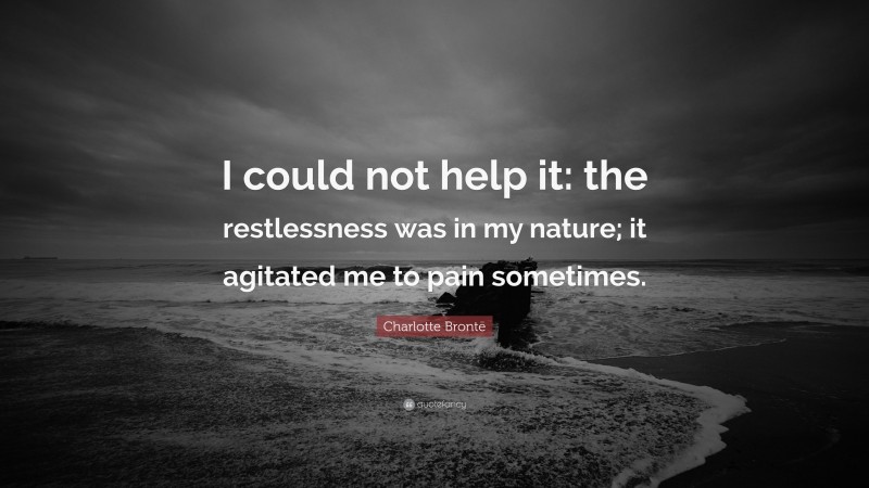 Charlotte Brontë Quote: “I could not help it: the restlessness was in my nature; it agitated me to pain sometimes.”