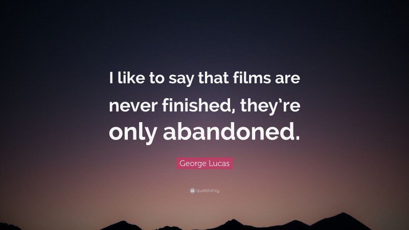 George Lucas Quote: “I like to say that films are never finished, they’re only abandoned.”