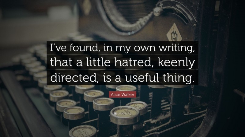 Alice Walker Quote: “I’ve found, in my own writing, that a little hatred, keenly directed, is a useful thing.”