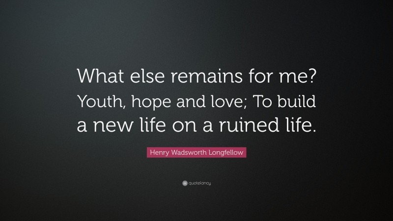 Henry Wadsworth Longfellow Quote: “What else remains for me? Youth, hope and love; To build a new life on a ruined life.”
