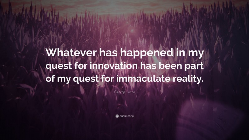 George Lucas Quote: “Whatever has happened in my quest for innovation has been part of my quest for immaculate reality.”
