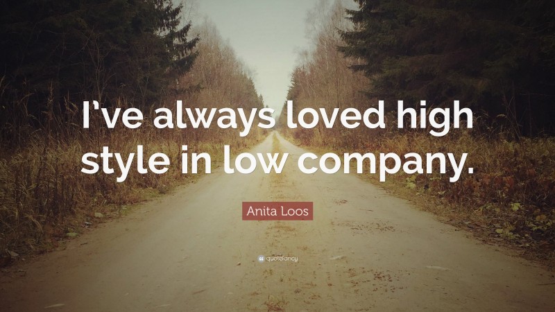 Anita Loos Quote: “I’ve always loved high style in low company.”