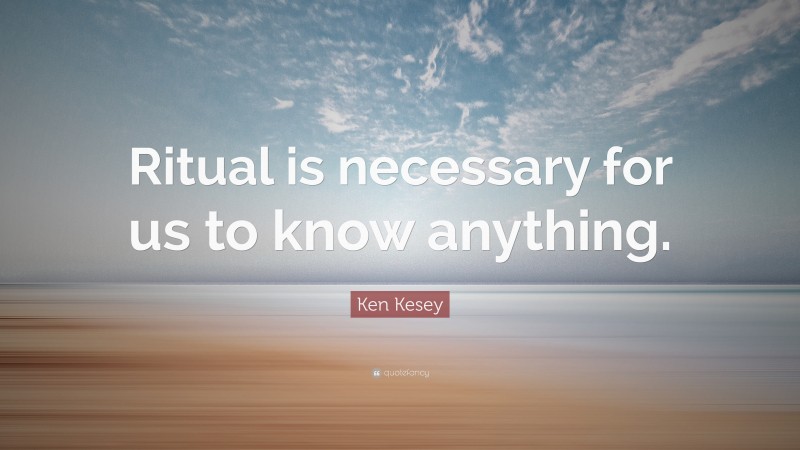 Ken Kesey Quote: “Ritual is necessary for us to know anything.”