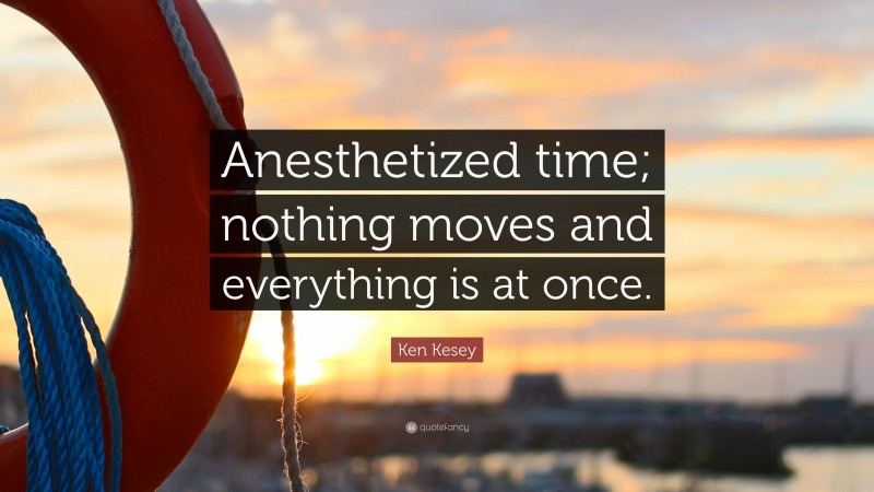 Ken Kesey Quote: “Anesthetized time; nothing moves and everything is at once.”