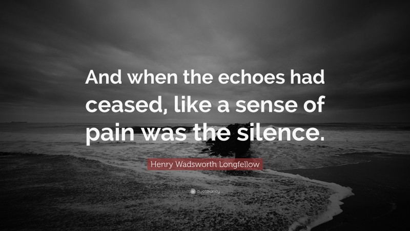 Henry Wadsworth Longfellow Quote: “And when the echoes had ceased, like a sense of pain was the silence.”